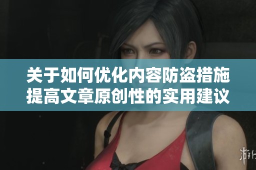 关于如何优化内容防盗措施提高文章原创性的实用建议与技巧