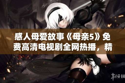 感人母爱故事《母亲5》免费高清电视剧全网热播，精彩不容错过