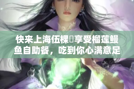 快来上海伍棵煋享受榴莲鳗鱼自助餐，吃到你心满意足！