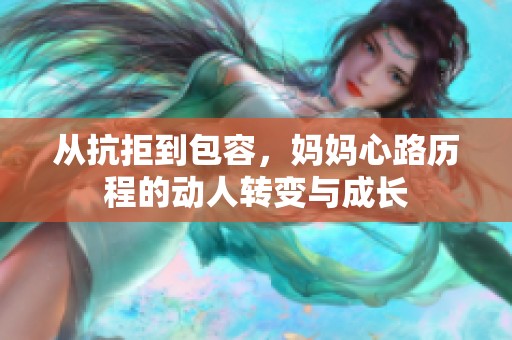 从抗拒到包容，妈妈心路历程的动人转变与成长