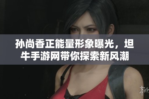 孙尚香正能量形象曝光，坦牛手游网带你探索新风潮