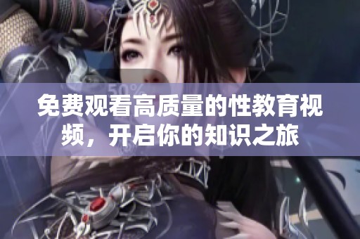 免费观看高质量的性教育视频，开启你的知识之旅