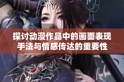 探讨动漫作品中的画面表现手法与情感传达的重要性