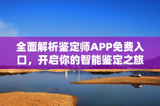 全面解析鉴定师APP免费入口，开启你的智能鉴定之旅