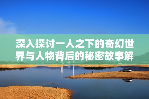 深入探讨一人之下的奇幻世界与人物背后的秘密故事解析