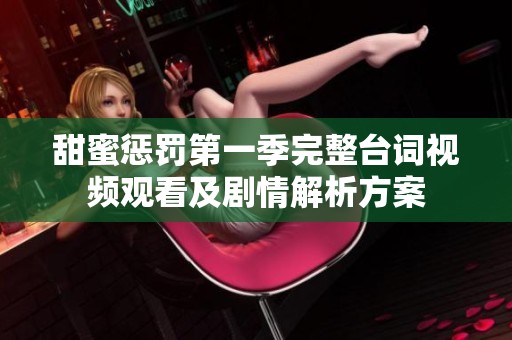 甜蜜惩罚第一季完整台词视频观看及剧情解析方案