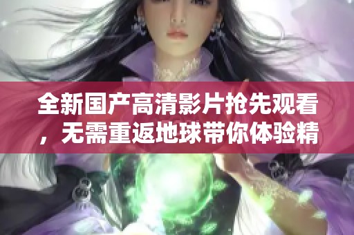 全新国产高清影片抢先观看，无需重返地球带你体验精彩故事