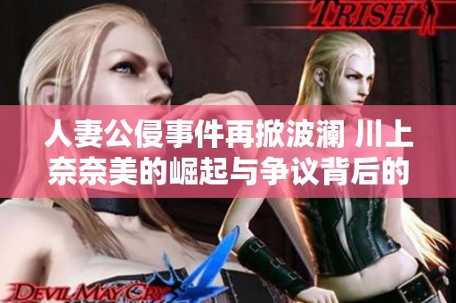 人妻公侵事件再掀波澜 川上奈奈美的崛起与争议背后的故事