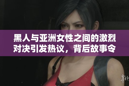 黑人与亚洲女性之间的激烈对决引发热议，背后故事令人深思