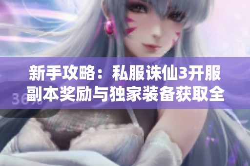 新手攻略：私服诛仙3开服副本奖励与独家装备获取全解析