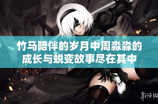 竹马陪伴的岁月中周淼淼的成长与蜕变故事尽在其中