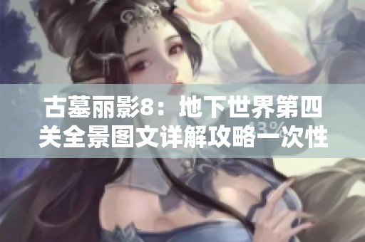 古墓丽影8：地下世界第四关全景图文详解攻略一次性掌握全部要点