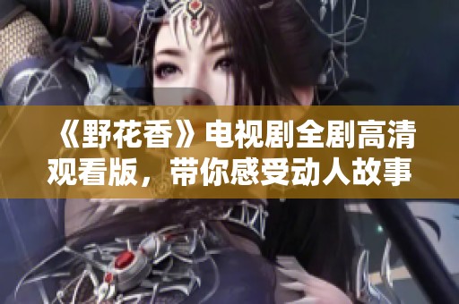 《野花香》电视剧全剧高清观看版，带你感受动人故事与美好人性