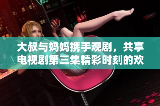 大叔与妈妈携手观剧，共享电视剧第三集精彩时刻的欢乐时光