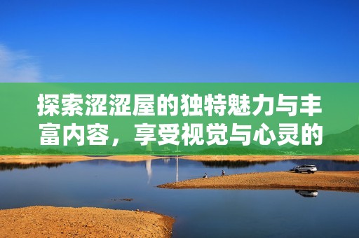 探索涩涩屋的独特魅力与丰富内容，享受视觉与心灵的双重盛宴