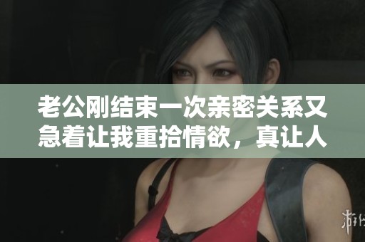老公刚结束一次亲密关系又急着让我重拾情欲，真让人无奈