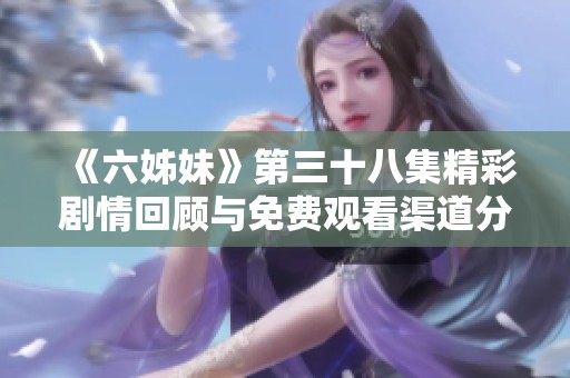 《六姊妹》第三十八集精彩剧情回顾与免费观看渠道分享