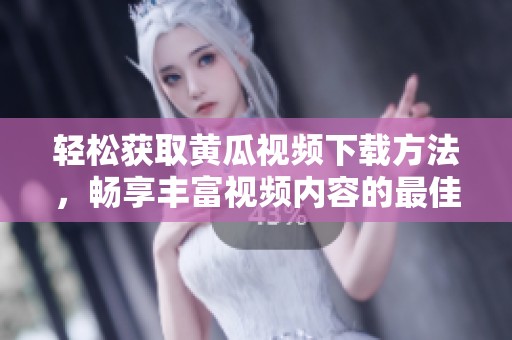 轻松获取黄瓜视频下载方法，畅享丰富视频内容的最佳选择
