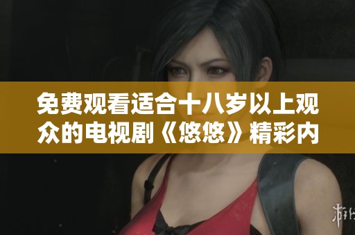免费观看适合十八岁以上观众的电视剧《悠悠》精彩内容抢先看