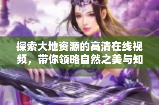 探索大地资源的高清在线视频，带你领略自然之美与知识的魅力