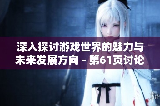 深入探讨游戏世界的魅力与未来发展方向 - 第61页讨论帖