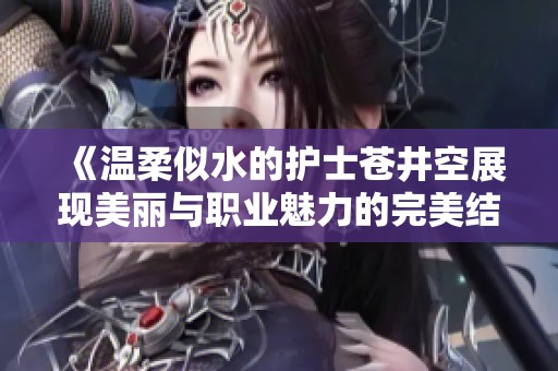 《温柔似水的护士苍井空展现美丽与职业魅力的完美结合》
