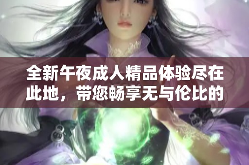 全新午夜成人精品体验尽在此地，带您畅享无与伦比的欢乐时光