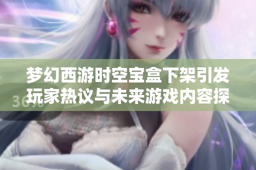 梦幻西游时空宝盒下架引发玩家热议与未来游戏内容探讨