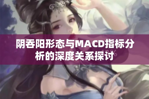 阴吞阳形态与MACD指标分析的深度关系探讨