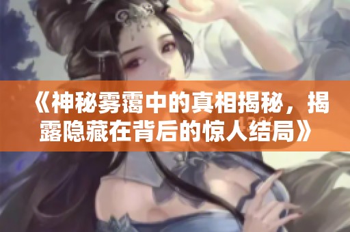《神秘雾霭中的真相揭秘，揭露隐藏在背后的惊人结局》