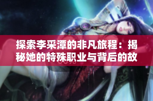 探索李采潭的非凡旅程：揭秘她的特殊职业与背后的故事