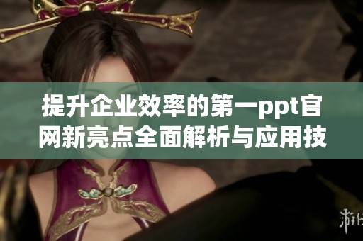 提升企业效率的第一ppt官网新亮点全面解析与应用技巧分享
