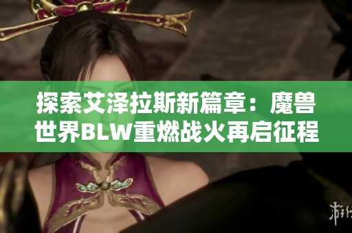 探索艾泽拉斯新篇章：魔兽世界BLW重燃战火再启征程