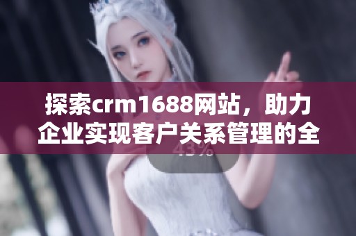 探索crm1688网站，助力企业实现客户关系管理的全新突破与提升