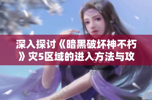 深入探讨《暗黑破坏神不朽》灾5区域的进入方法与攻略技巧