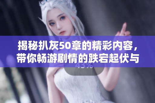 揭秘扒灰50章的精彩内容，带你畅游剧情的跌宕起伏与人物情感交错