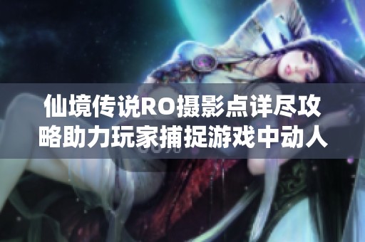 仙境传说RO摄影点详尽攻略助力玩家捕捉游戏中动人瞬间