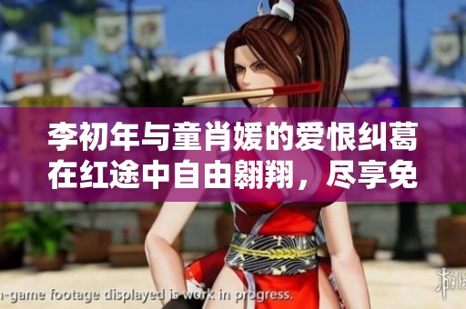 李初年与童肖媛的爱恨纠葛在红途中自由翱翔，尽享免费阅读乐趣