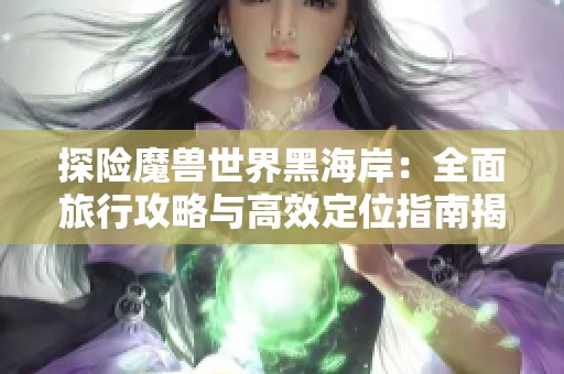 探险魔兽世界黑海岸：全面旅行攻略与高效定位指南揭秘