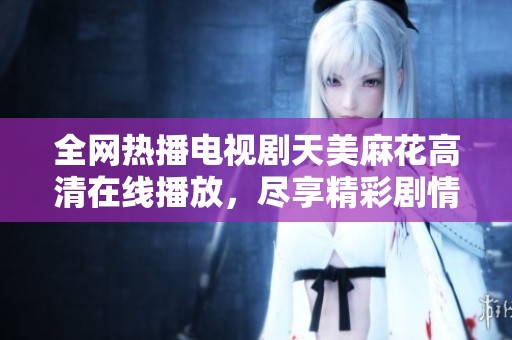 全网热播电视剧天美麻花高清在线播放，尽享精彩剧情与搞笑瞬间