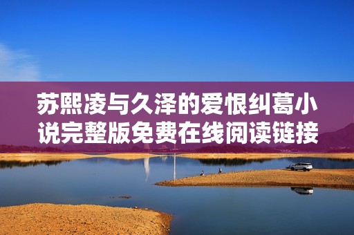 苏熙凌与久泽的爱恨纠葛小说完整版免费在线阅读链接分享