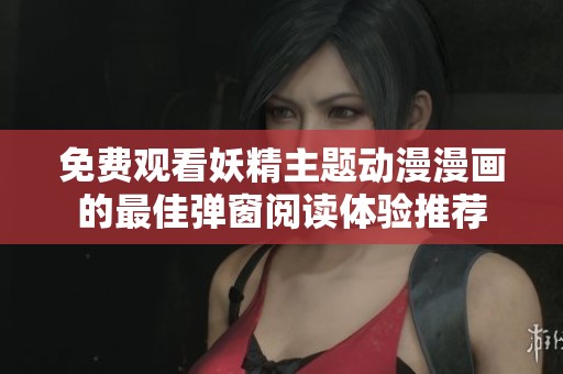 免费观看妖精主题动漫漫画的最佳弹窗阅读体验推荐
