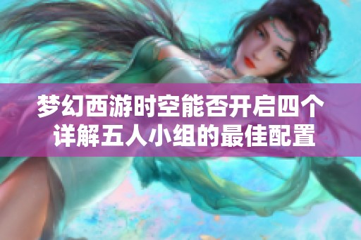 梦幻西游时空能否开启四个 详解五人小组的最佳配置策略