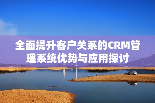 全面提升客户关系的CRM管理系统优势与应用探讨