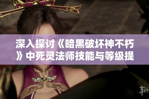 深入探讨《暗黑破坏神不朽》中死灵法师技能与等级提升的最佳策略