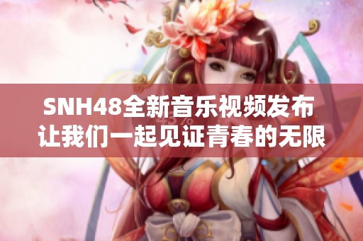 SNH48全新音乐视频发布 让我们一起见证青春的无限魅力与热情