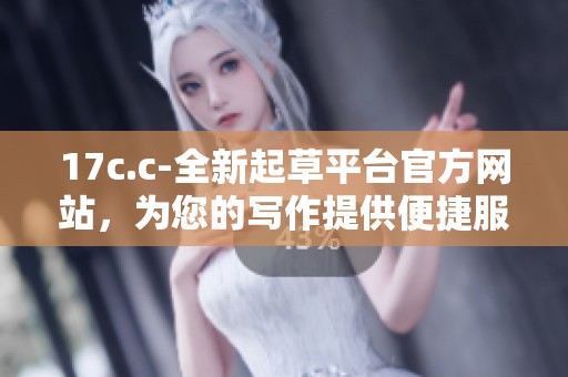 17c.c-全新起草平台官方网站，为您的写作提供便捷服务与丰富资源