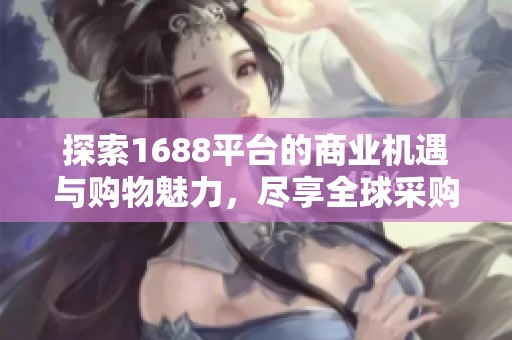 探索1688平台的商业机遇与购物魅力，尽享全球采购乐趣