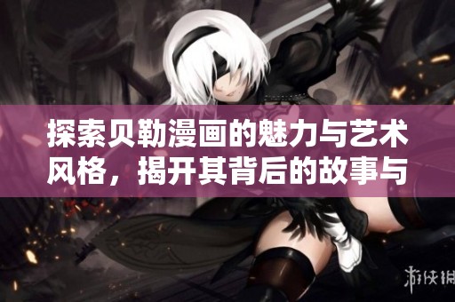 探索贝勒漫画的魅力与艺术风格，揭开其背后的故事与创作灵感