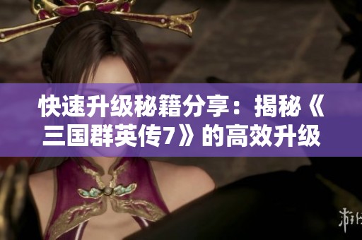 快速升级秘籍分享：揭秘《三国群英传7》的高效升级技巧与策略